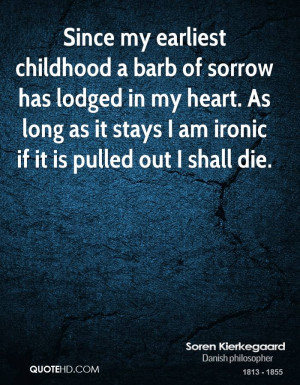 Since my earliest childhood a barb of sorrow has lodged in my heart ...