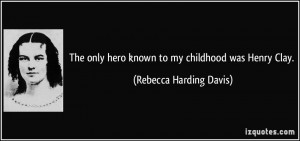 ... hero known to my childhood was Henry Clay. - Rebecca Harding Davis