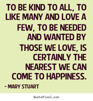 ... be kind to all, to like many and love a few,.. Mary Stuart love quotes