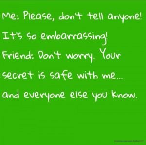 Me: Please, don't tell anyone! It's so embarrassing! Friend: Don't ...