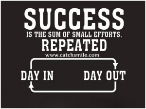 ... Is The Sum of Small Efforts – Repeated – Day In – Day Out