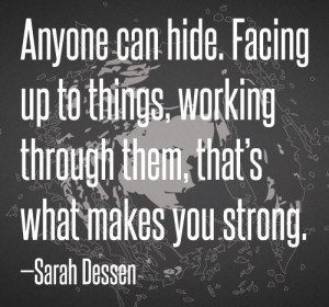 Anyone can hide. Facing up to things, working through them, that's ...