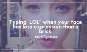 Typing 'LOL' when your face has less expression than a brick.