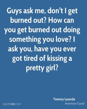 Guys ask me, don't I get burned out? How can you get burned out doing ...