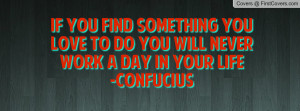 If you find something you love to do you will NEVER WORK A DAY IN YOUR ...