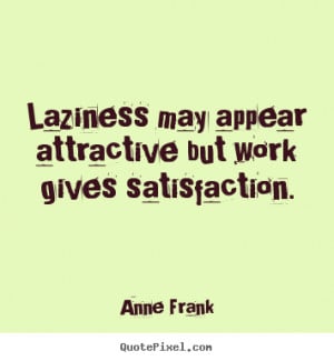 Laziness may appear attractive but work gives satisfaction