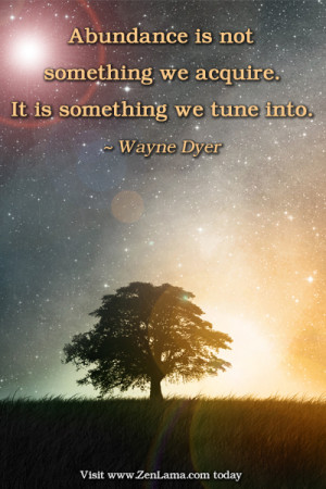 ... something we acquire. It is something we tune into.” ~ Wayne Dyer