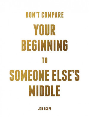 You are perfect Don't compare your beginning to someone else's middle