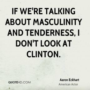 Aaron Eckhart - If we're talking about masculinity and tenderness, I ...