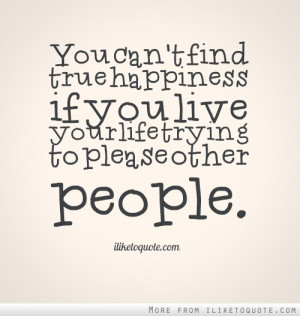 ... true happiness if you live your life trying to please other people