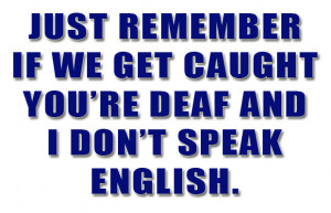 if we get caught you are deaf and i do not speak english, funny quotes