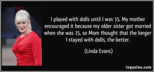 played with dolls until I was 15. My mother encouraged it because my ...