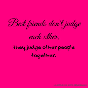 Best friends don't judge each other. they judge other people together.