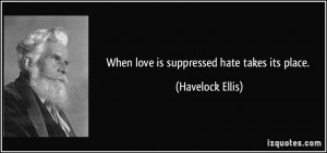 When love is suppressed hate takes its place. - Havelock Ellis