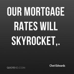 Our mortgage rates will skyrocket.