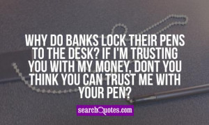 ... you with my money, dont you think you can trust me with your pen