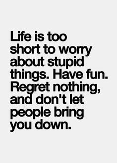 Life is too short to worry about stupid things! Have fun. Regret ...