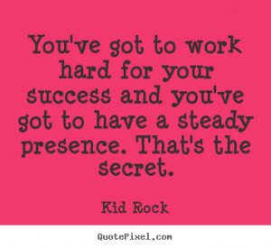 've got to work hard for your success and you've got to have a steady ...