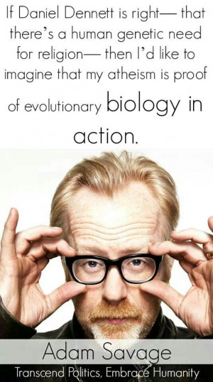 ... atheism is proof of evolutionary biology in action.” –Adam Savage