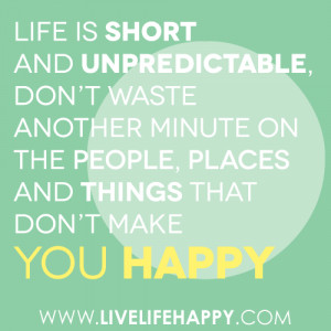 Life is short and unpredictable, don’t waste another minute on the ...