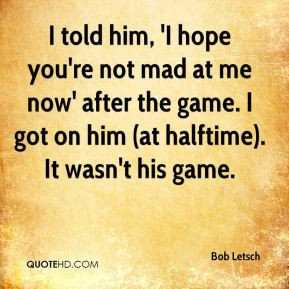 Bob Letsch - I told him, 'I hope you're not mad at me now' after the ...