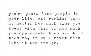 You're gonna lose people in your life. And realize that no matter how ...