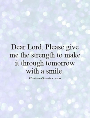 Dear Lord, Please give me the strength to make it through tomorrow ...