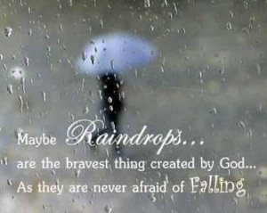 Maybe raindrops... are the bravest thing created by god... As they are ...