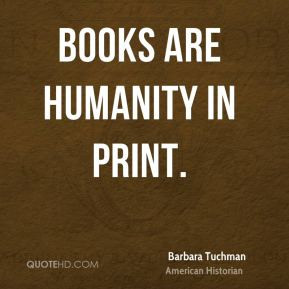 Barbara Tuchman - Books are humanity in print.