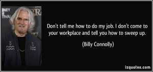 tell me how to do my job. I don't come to your workplace and tell ...
