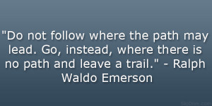 follow where the path may lead. Go, instead, where there is no path ...