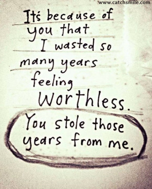... Wasted So Many Years,Feeling Worthless.. You Stole Those Years From