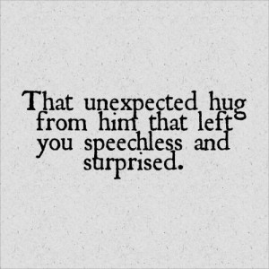 That unexpected hug from him that left you speechless and surprised.