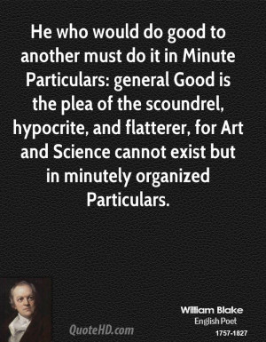 He who would do good to another must do it in Minute Particulars ...