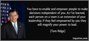 ... empowered by you they will magnify your power to lead. - Tom Ridge