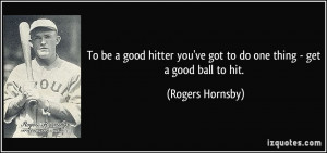 To be a good hitter you've got to do one thing - get a good ball to ...