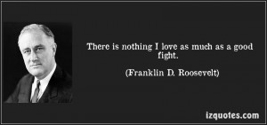 There Is Nothing I Love As Much As A Good Fight ” - Franklin D ...