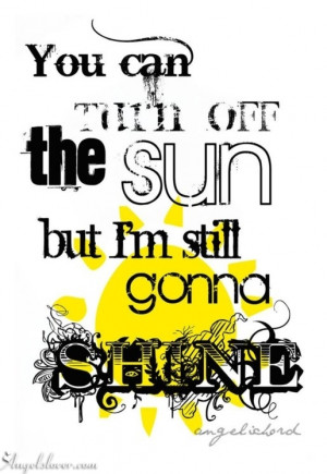 You can turn off the sun, but I'm still gonna shine....