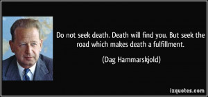 seek death. Death will find you. But seek the road which makes death ...