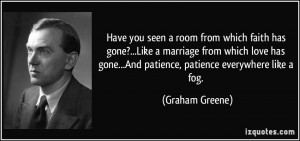 ... gone...And patience, patience everywhere like a fog. - Graham Greene