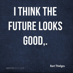 think the future looks good.