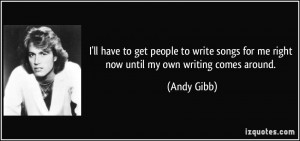 ... write songs for me right now until my own writing comes around. - Andy