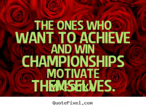... who want to achieve and win championships motivate themselves