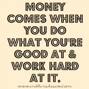 Money comes when you do what you’re good at and work hard at it ...
