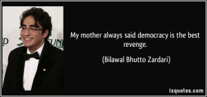 My mother always said democracy is the best revenge. - Bilawal Bhutto ...