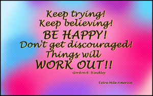 Keep believing! Be happy! Don't get discouraged! Things will work out ...