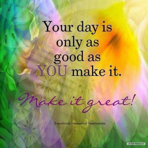 True....make it a great day!