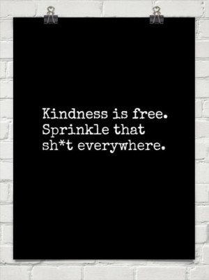 Kindness is free, sprinkle that sh*t everywhere.
