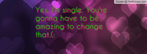 yes , Pictures , i'm single. you're gonna have to be amazing to change ...