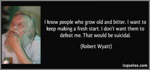 people who grow old and bitter. I want to keep making a fresh start ...